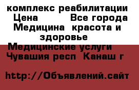 комплекс реабилитации › Цена ­ 500 - Все города Медицина, красота и здоровье » Медицинские услуги   . Чувашия респ.,Канаш г.